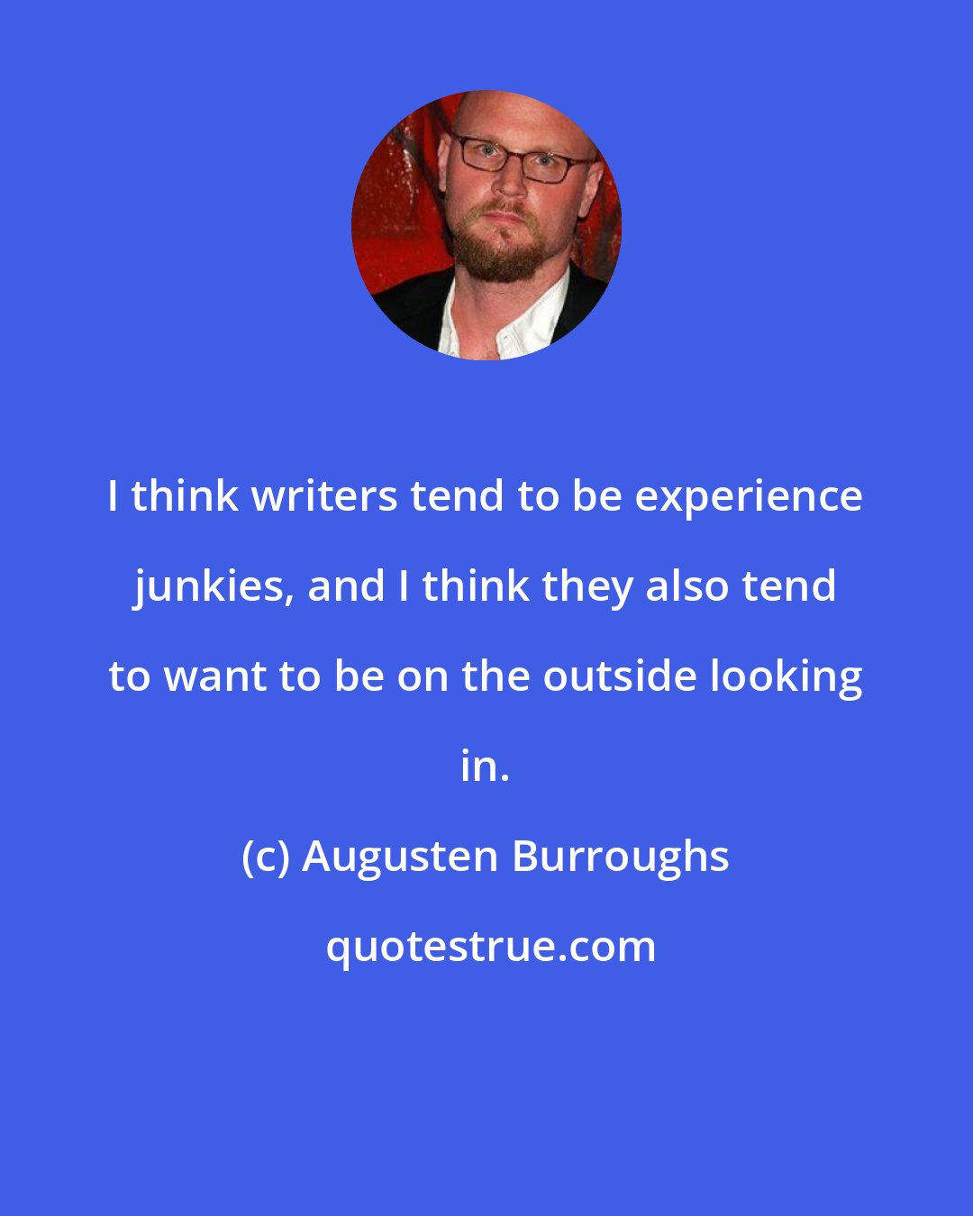 Augusten Burroughs: I think writers tend to be experience junkies, and I think they also tend to want to be on the outside looking in.