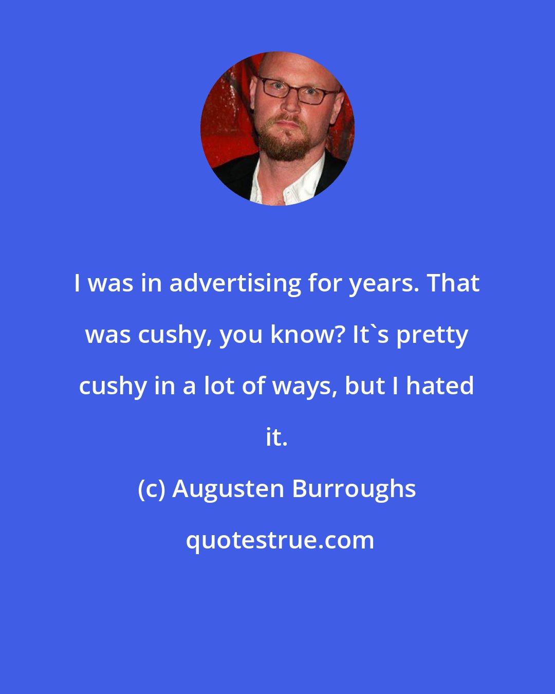 Augusten Burroughs: I was in advertising for years. That was cushy, you know? It's pretty cushy in a lot of ways, but I hated it.