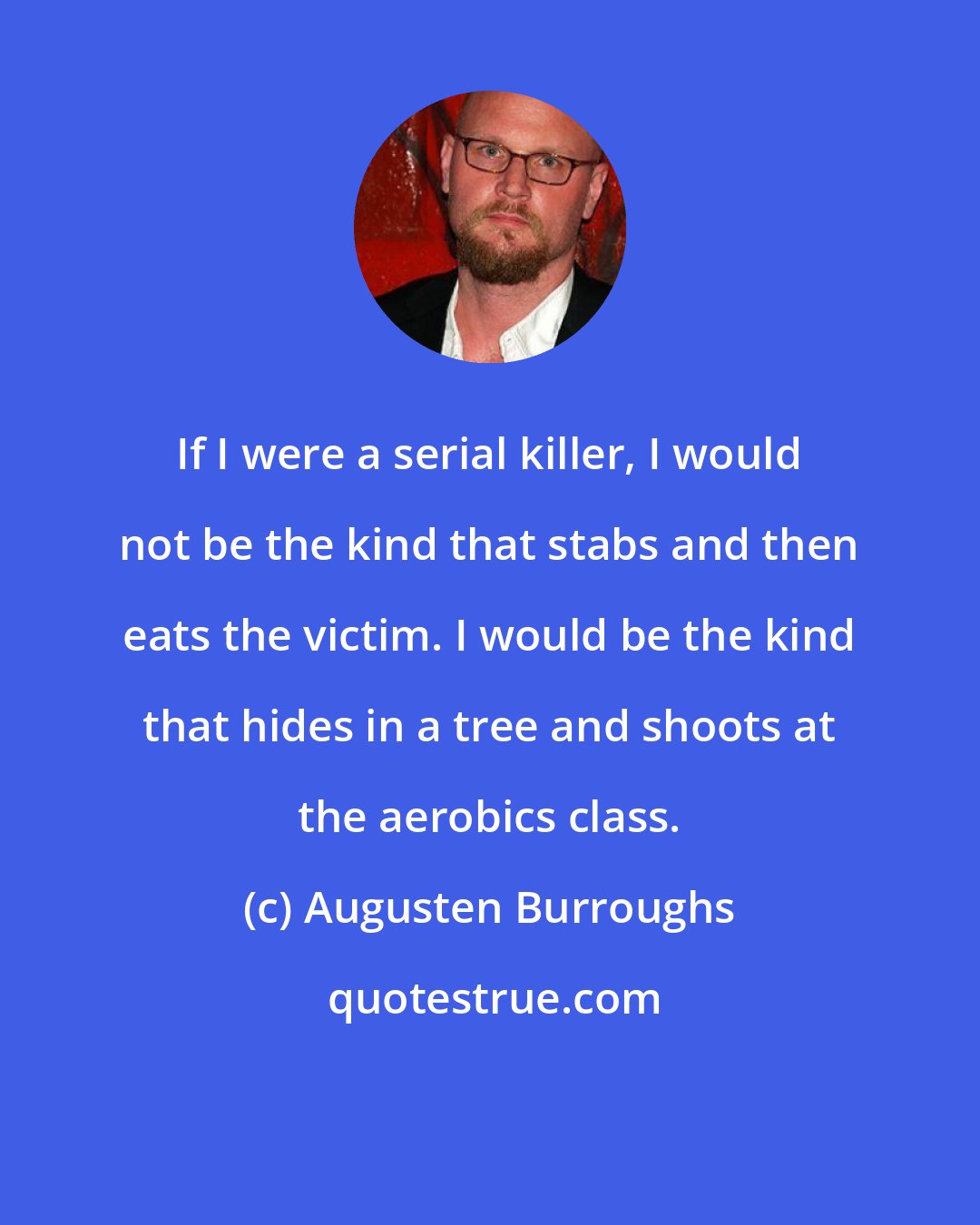 Augusten Burroughs: If I were a serial killer, I would not be the kind that stabs and then eats the victim. I would be the kind that hides in a tree and shoots at the aerobics class.