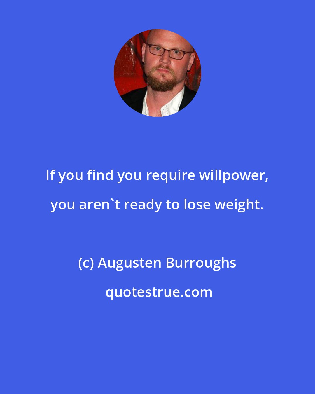 Augusten Burroughs: If you find you require willpower, you aren't ready to lose weight.