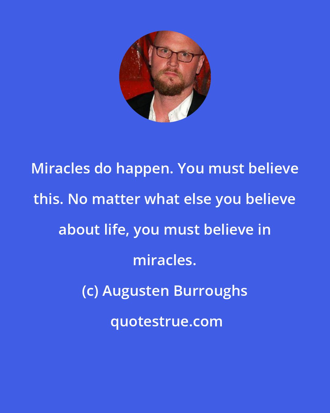 Augusten Burroughs: Miracles do happen. You must believe this. No matter what else you believe about life, you must believe in miracles.