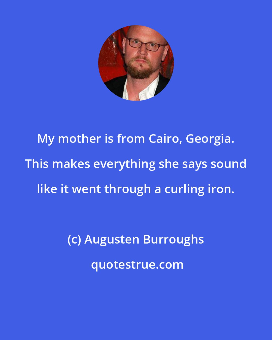 Augusten Burroughs: My mother is from Cairo, Georgia. This makes everything she says sound like it went through a curling iron.