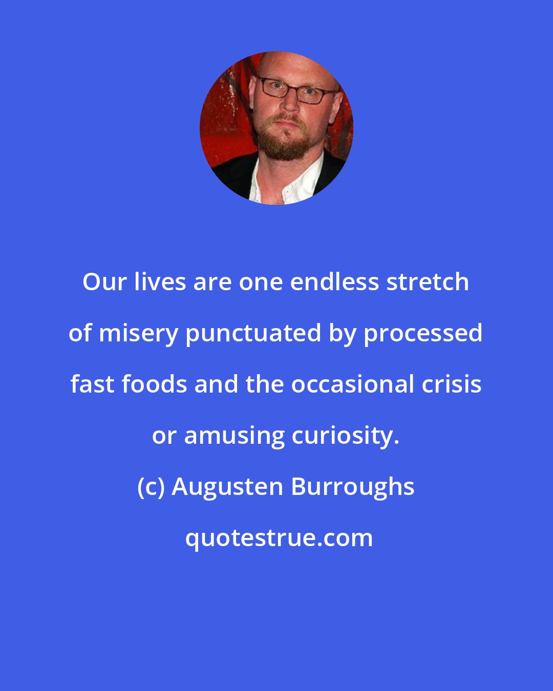 Augusten Burroughs: Our lives are one endless stretch of misery punctuated by processed fast foods and the occasional crisis or amusing curiosity.