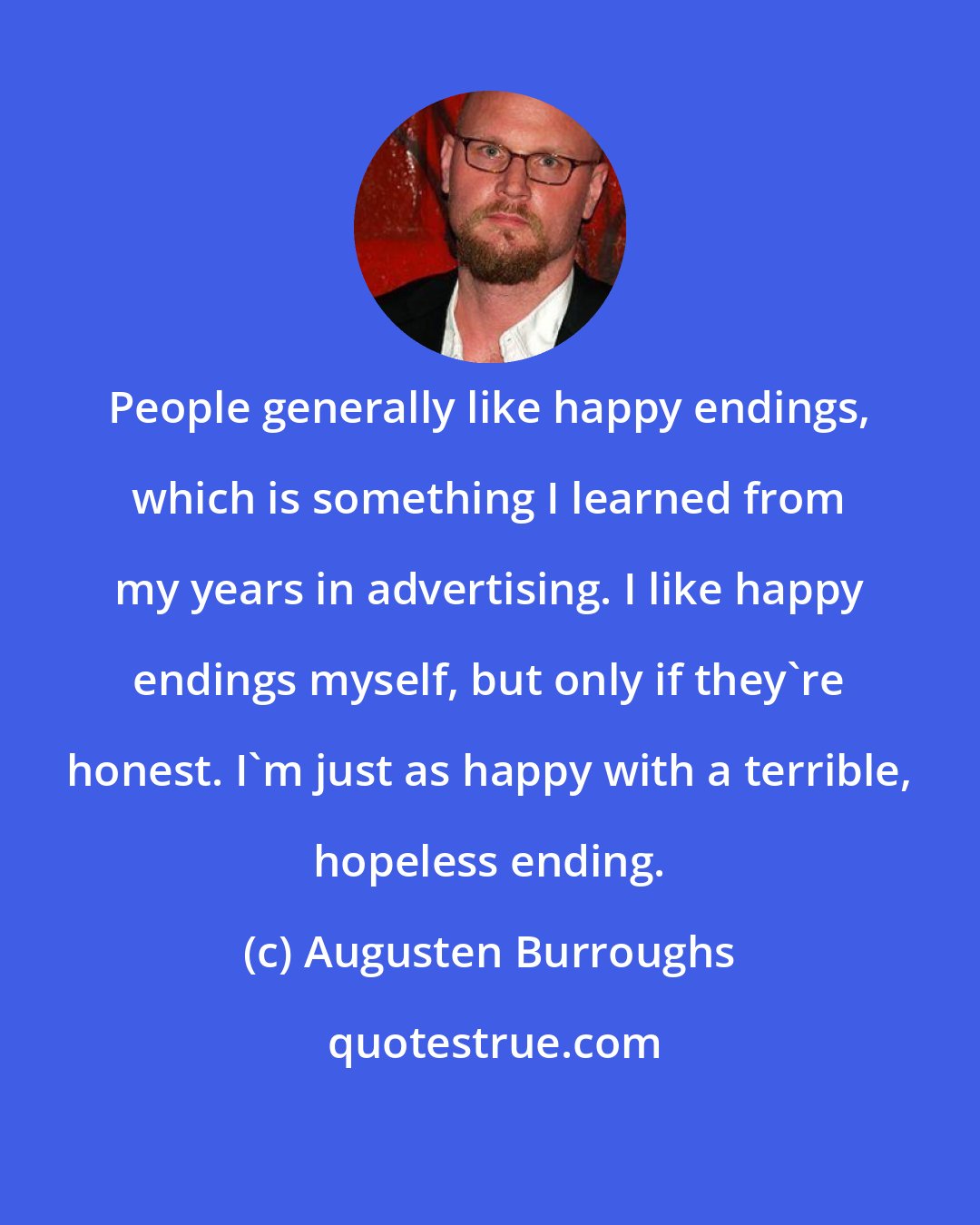 Augusten Burroughs: People generally like happy endings, which is something I learned from my years in advertising. I like happy endings myself, but only if they're honest. I'm just as happy with a terrible, hopeless ending.