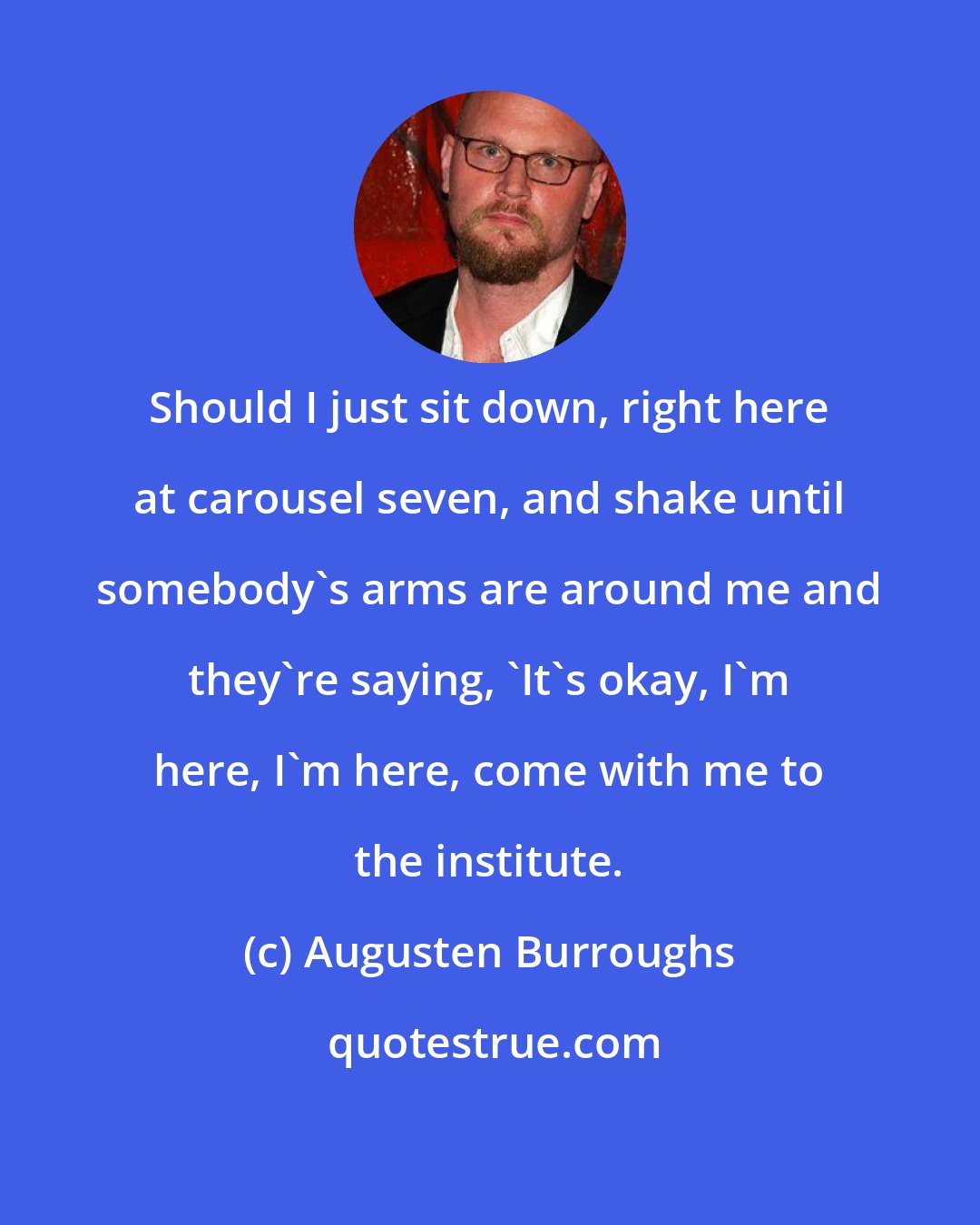 Augusten Burroughs: Should I just sit down, right here at carousel seven, and shake until somebody's arms are around me and they're saying, 'It's okay, I'm here, I'm here, come with me to the institute.