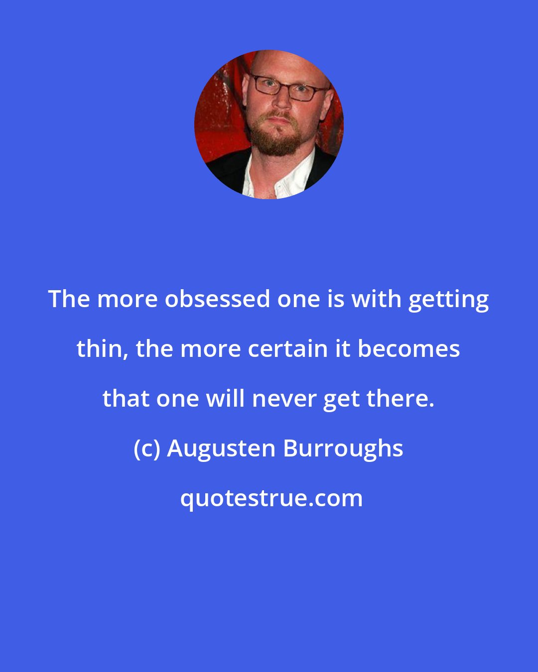 Augusten Burroughs: The more obsessed one is with getting thin, the more certain it becomes that one will never get there.