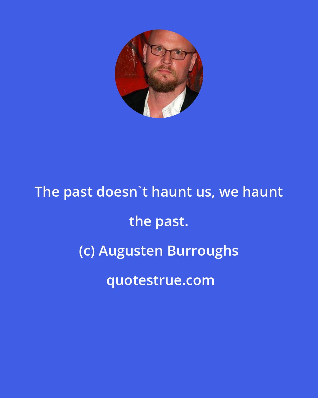 Augusten Burroughs: The past doesn't haunt us, we haunt the past.