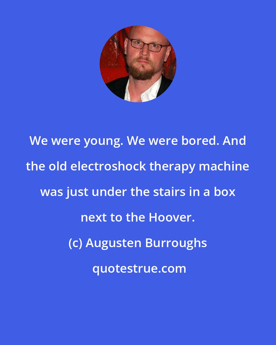 Augusten Burroughs: We were young. We were bored. And the old electroshock therapy machine was just under the stairs in a box next to the Hoover.