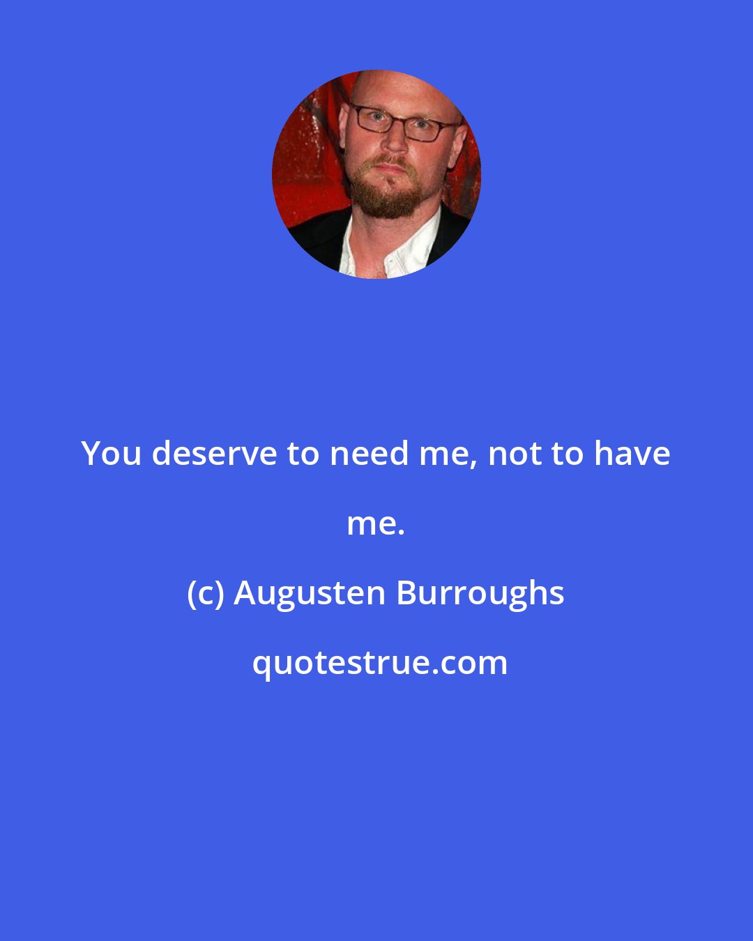 Augusten Burroughs: You deserve to need me, not to have me.