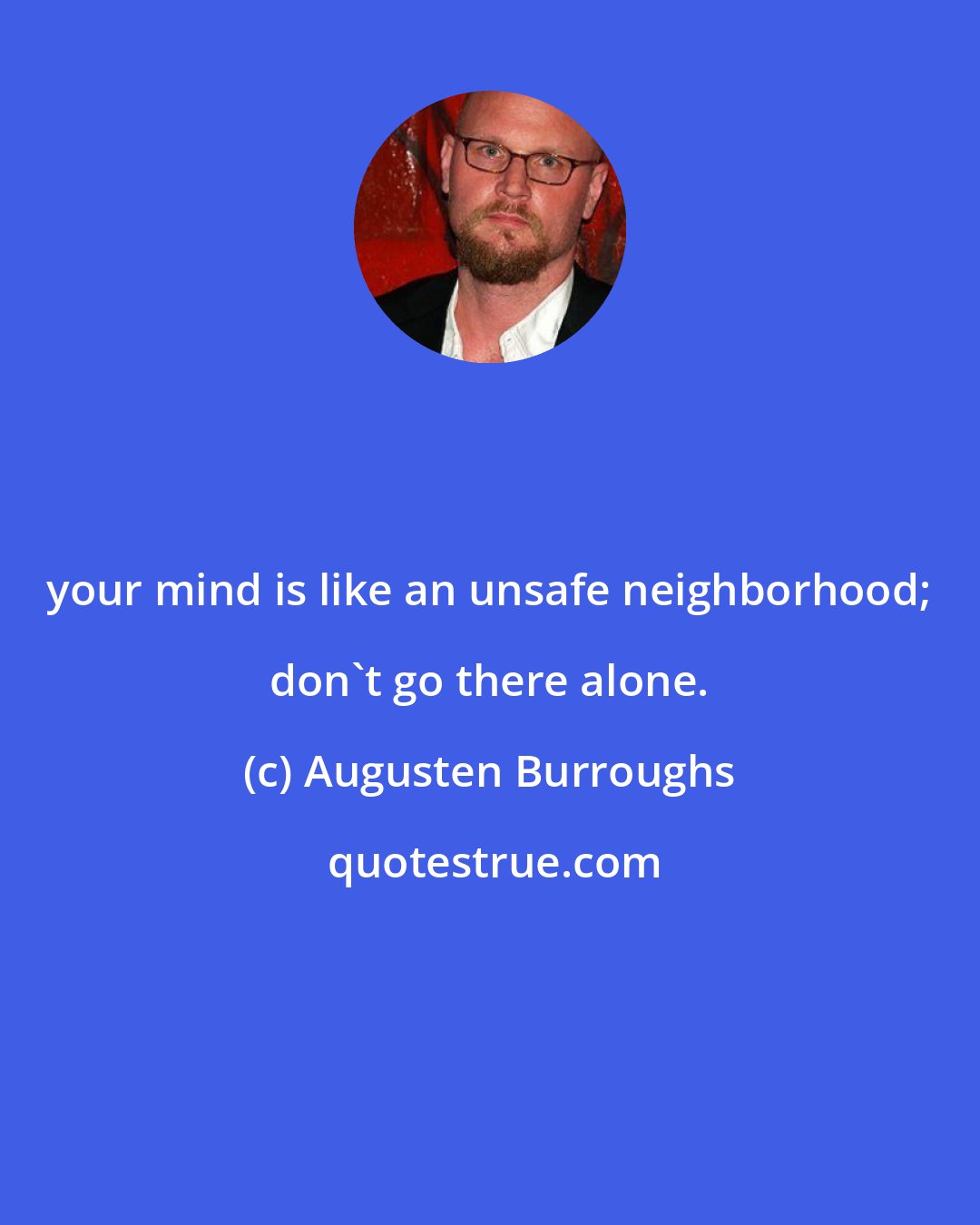 Augusten Burroughs: your mind is like an unsafe neighborhood; don't go there alone.