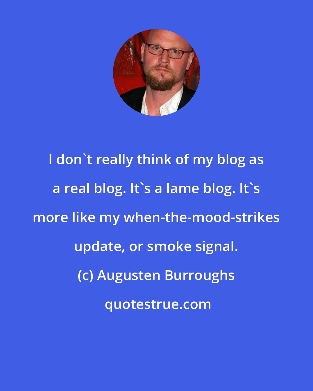 Augusten Burroughs: I don't really think of my blog as a real blog. It's a lame blog. It's more like my when-the-mood-strikes update, or smoke signal.