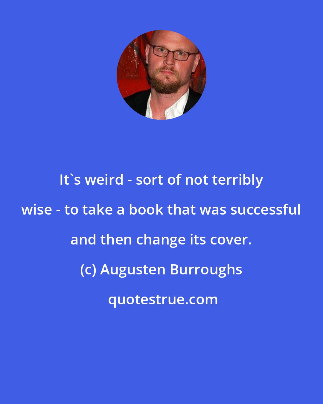 Augusten Burroughs: It's weird - sort of not terribly wise - to take a book that was successful and then change its cover.