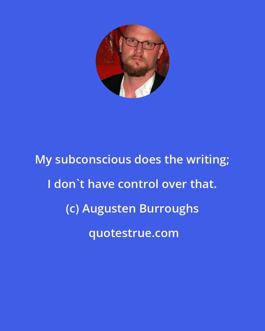 Augusten Burroughs: My subconscious does the writing; I don't have control over that.