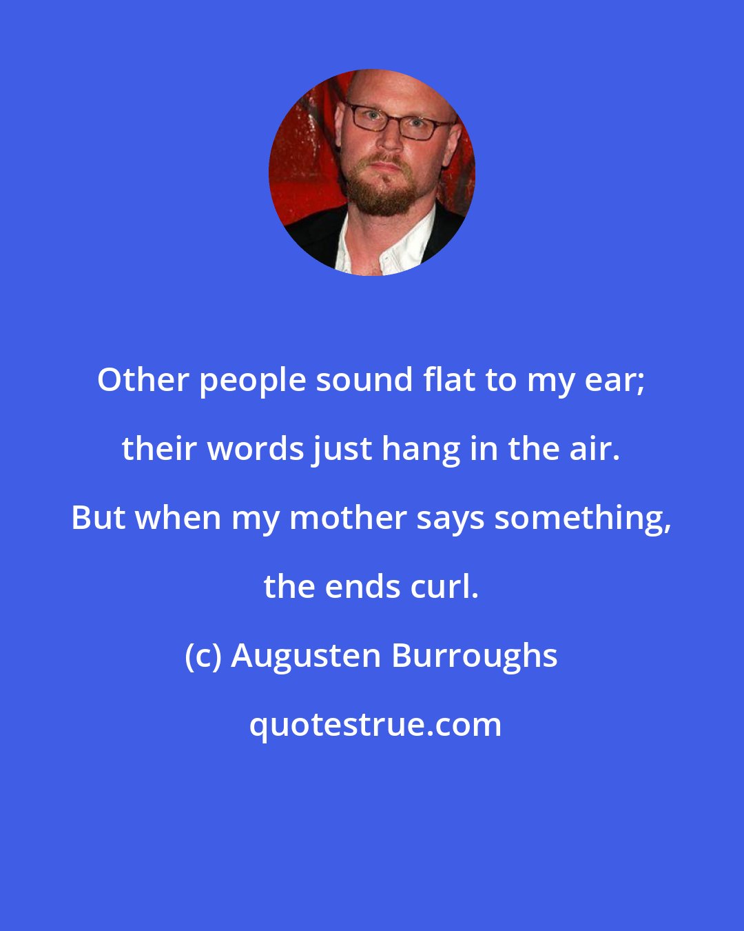 Augusten Burroughs: Other people sound flat to my ear; their words just hang in the air. But when my mother says something, the ends curl.