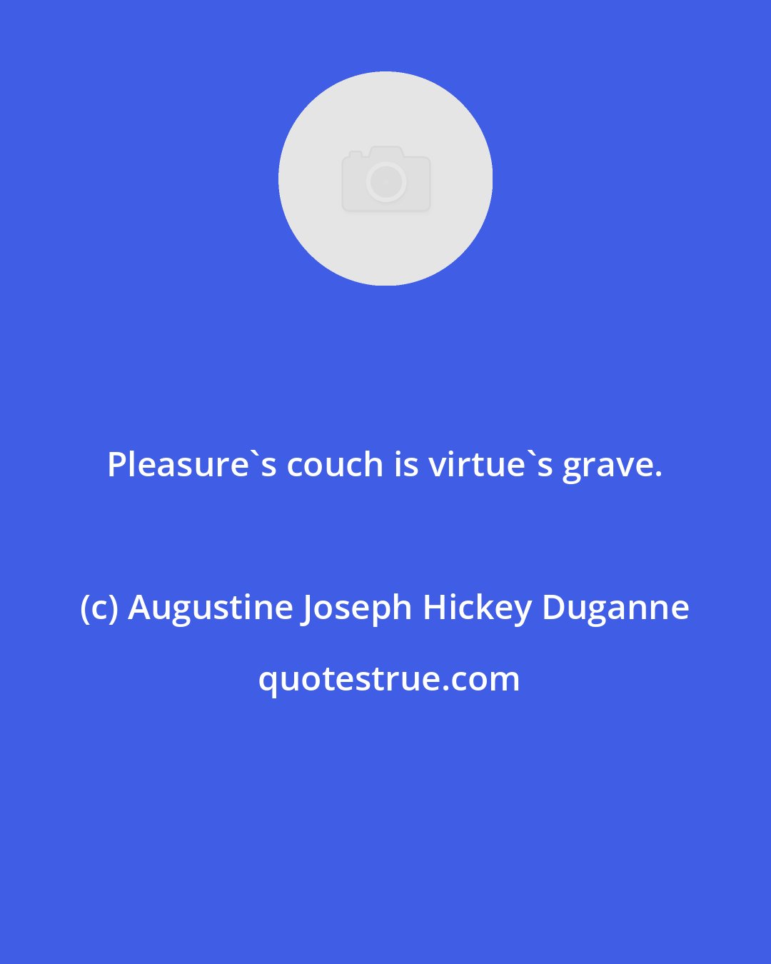Augustine Joseph Hickey Duganne: Pleasure's couch is virtue's grave.