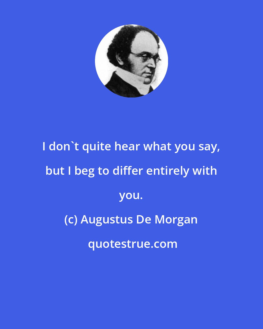 Augustus De Morgan: I don't quite hear what you say, but I beg to differ entirely with you.