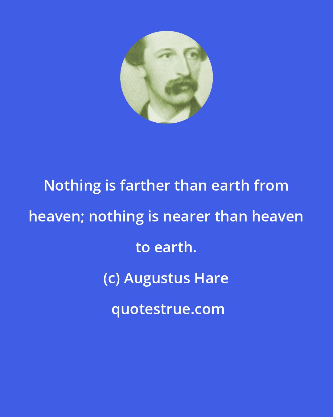 Augustus Hare: Nothing is farther than earth from heaven; nothing is nearer than heaven to earth.