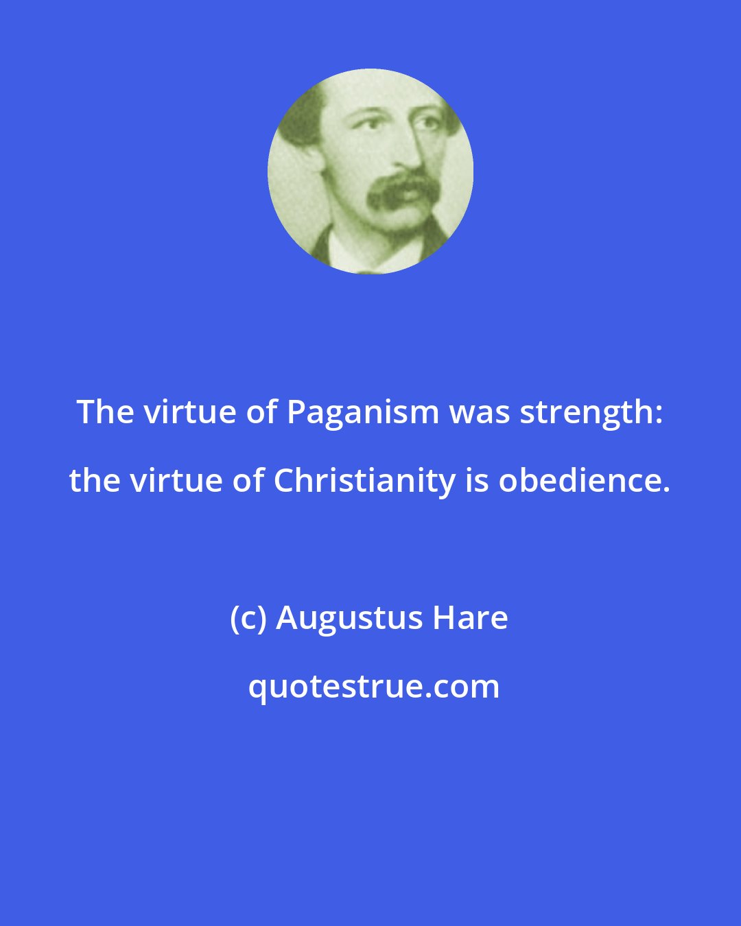 Augustus Hare: The virtue of Paganism was strength: the virtue of Christianity is obedience.