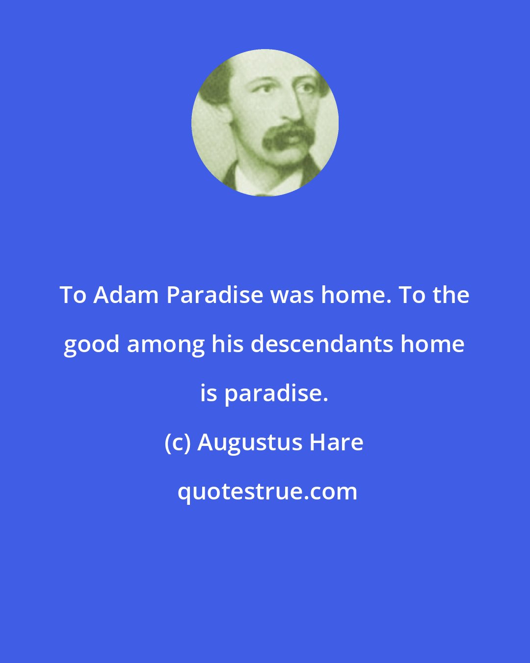 Augustus Hare: To Adam Paradise was home. To the good among his descendants home is paradise.