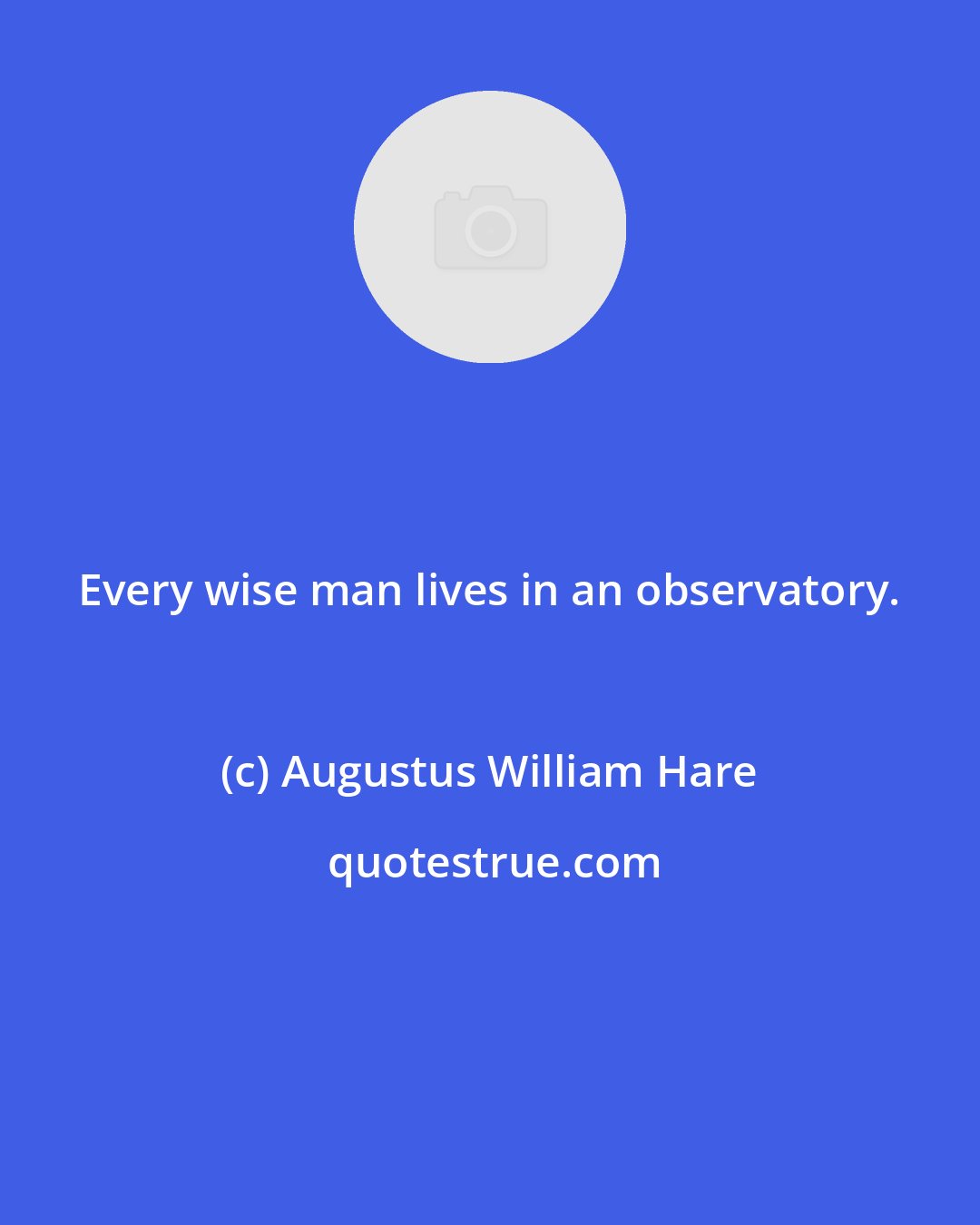 Augustus William Hare: Every wise man lives in an observatory.