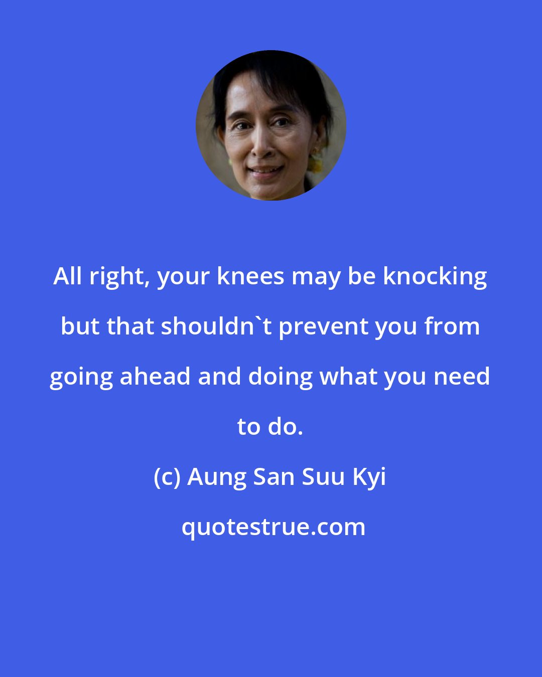 Aung San Suu Kyi: All right, your knees may be knocking but that shouldn't prevent you from going ahead and doing what you need to do.