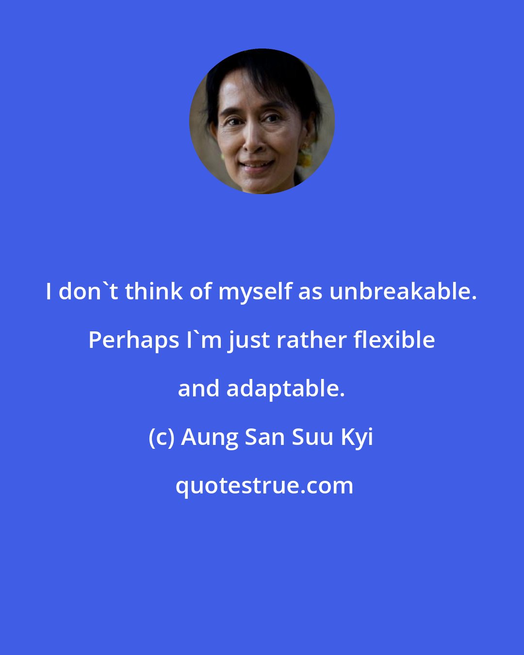 Aung San Suu Kyi: I don't think of myself as unbreakable. Perhaps I'm just rather flexible and adaptable.