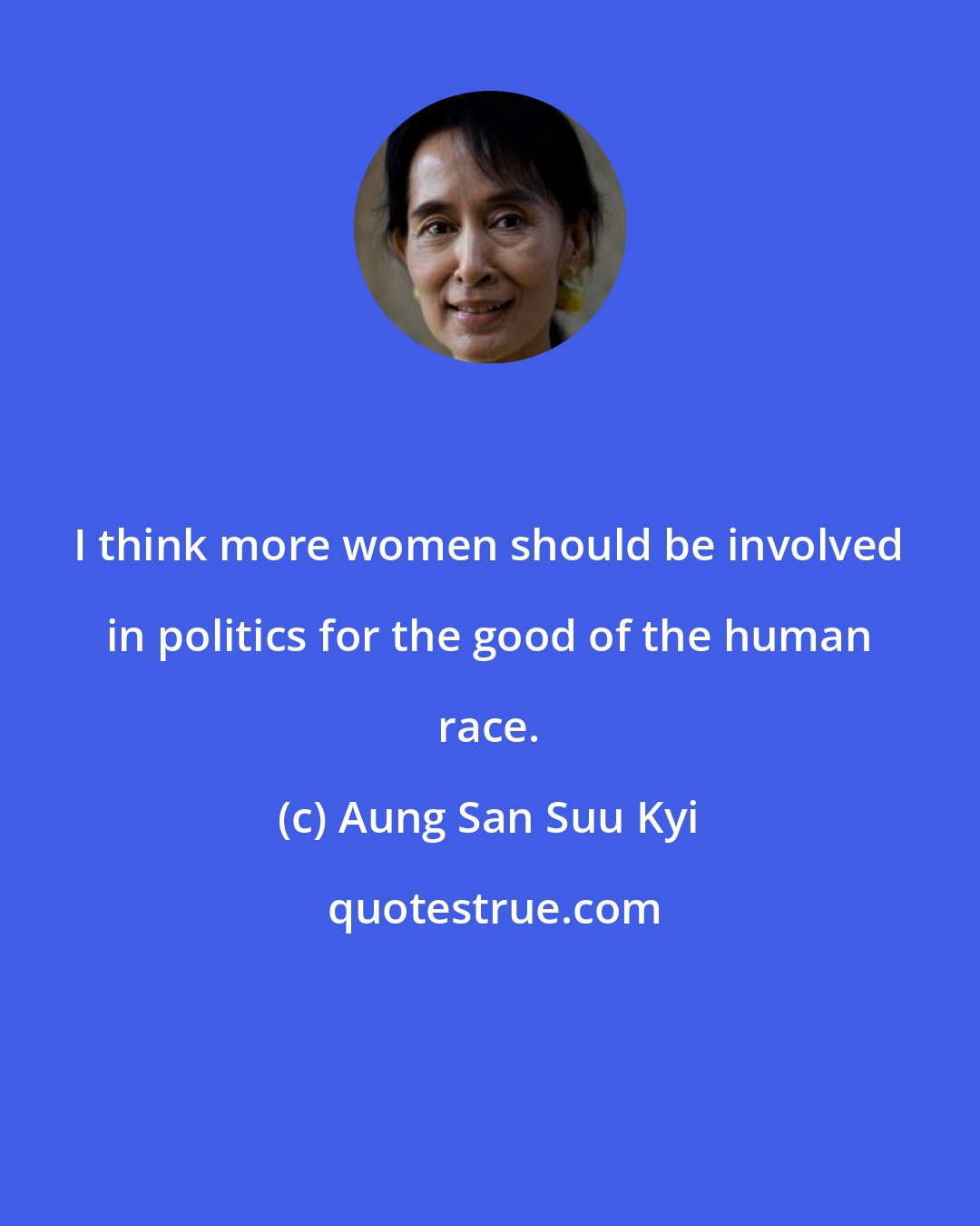 Aung San Suu Kyi: I think more women should be involved in politics for the good of the human race.