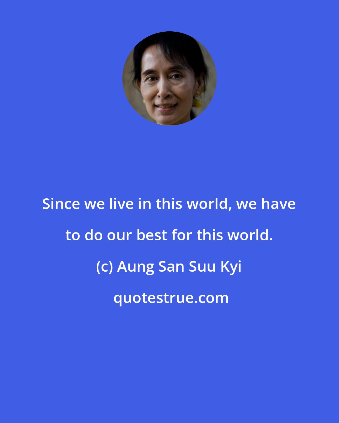 Aung San Suu Kyi: Since we live in this world, we have to do our best for this world.