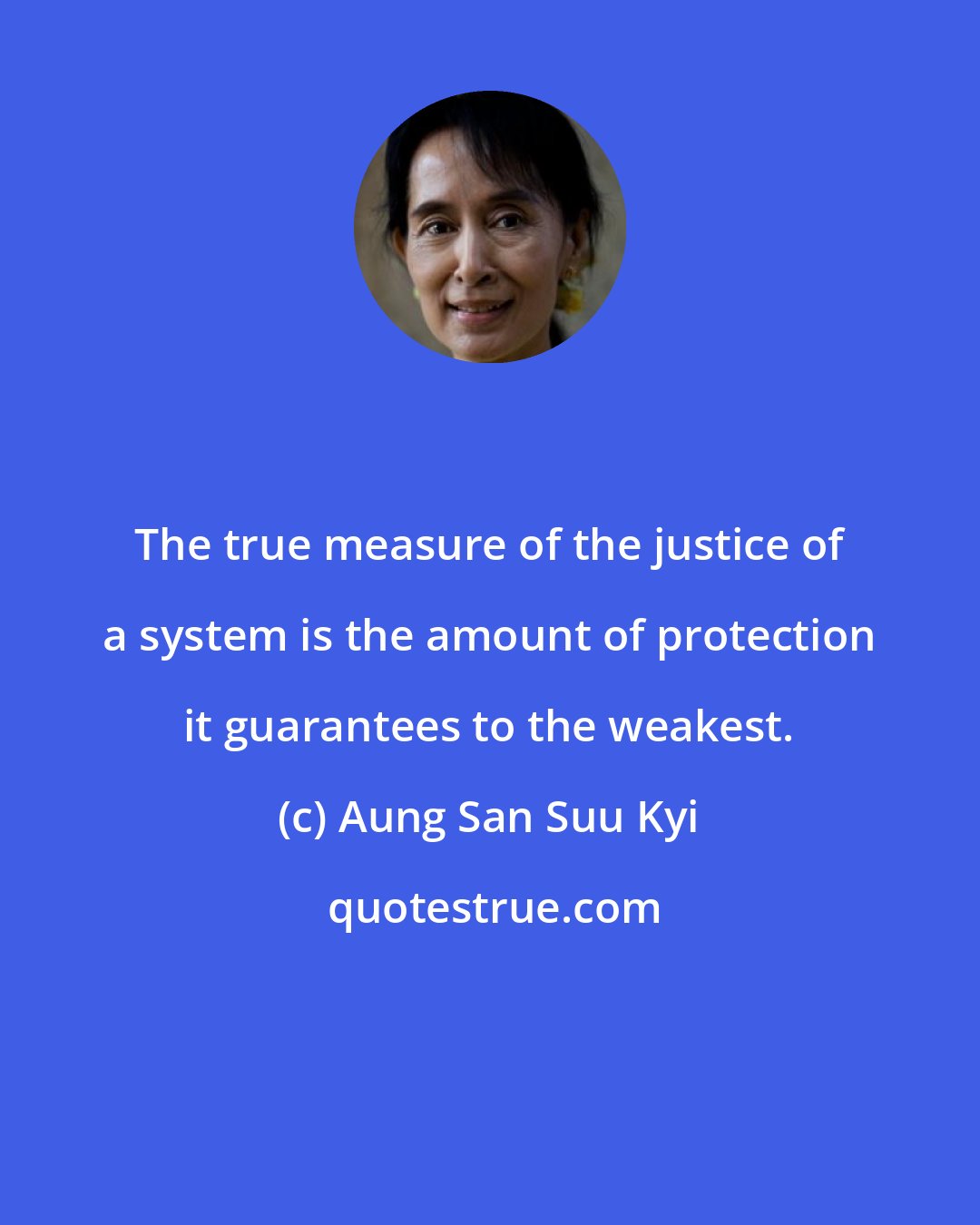 Aung San Suu Kyi: The true measure of the justice of a system is the amount of protection it guarantees to the weakest.