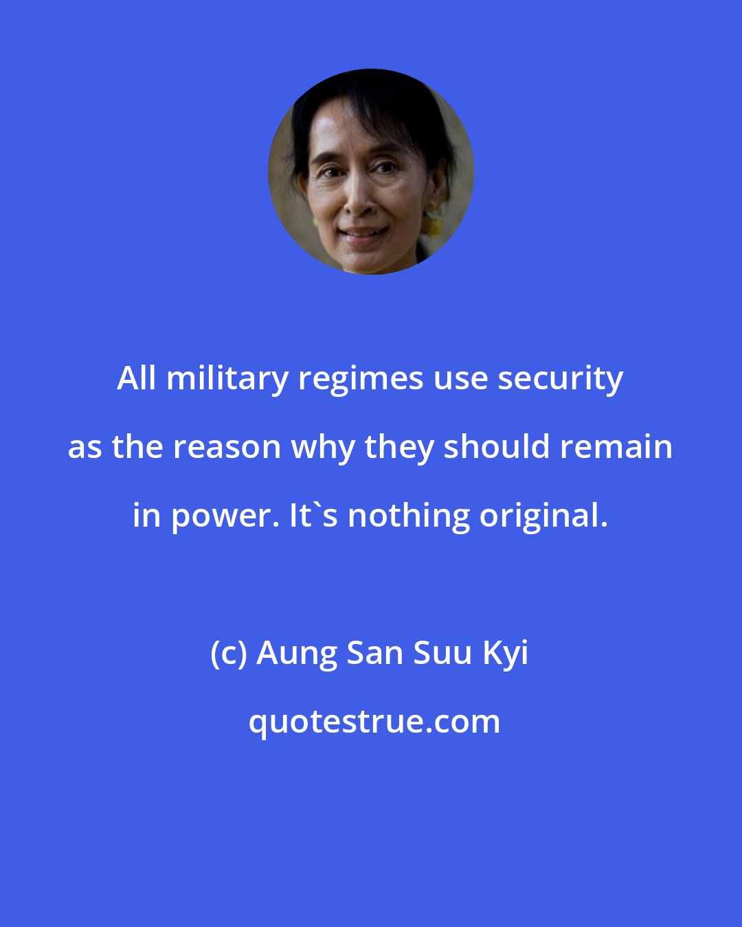 Aung San Suu Kyi: All military regimes use security as the reason why they should remain in power. It's nothing original.