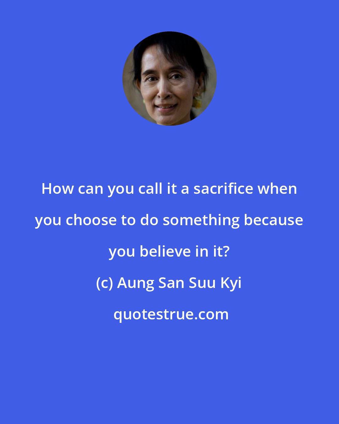 Aung San Suu Kyi: How can you call it a sacrifice when you choose to do something because you believe in it?