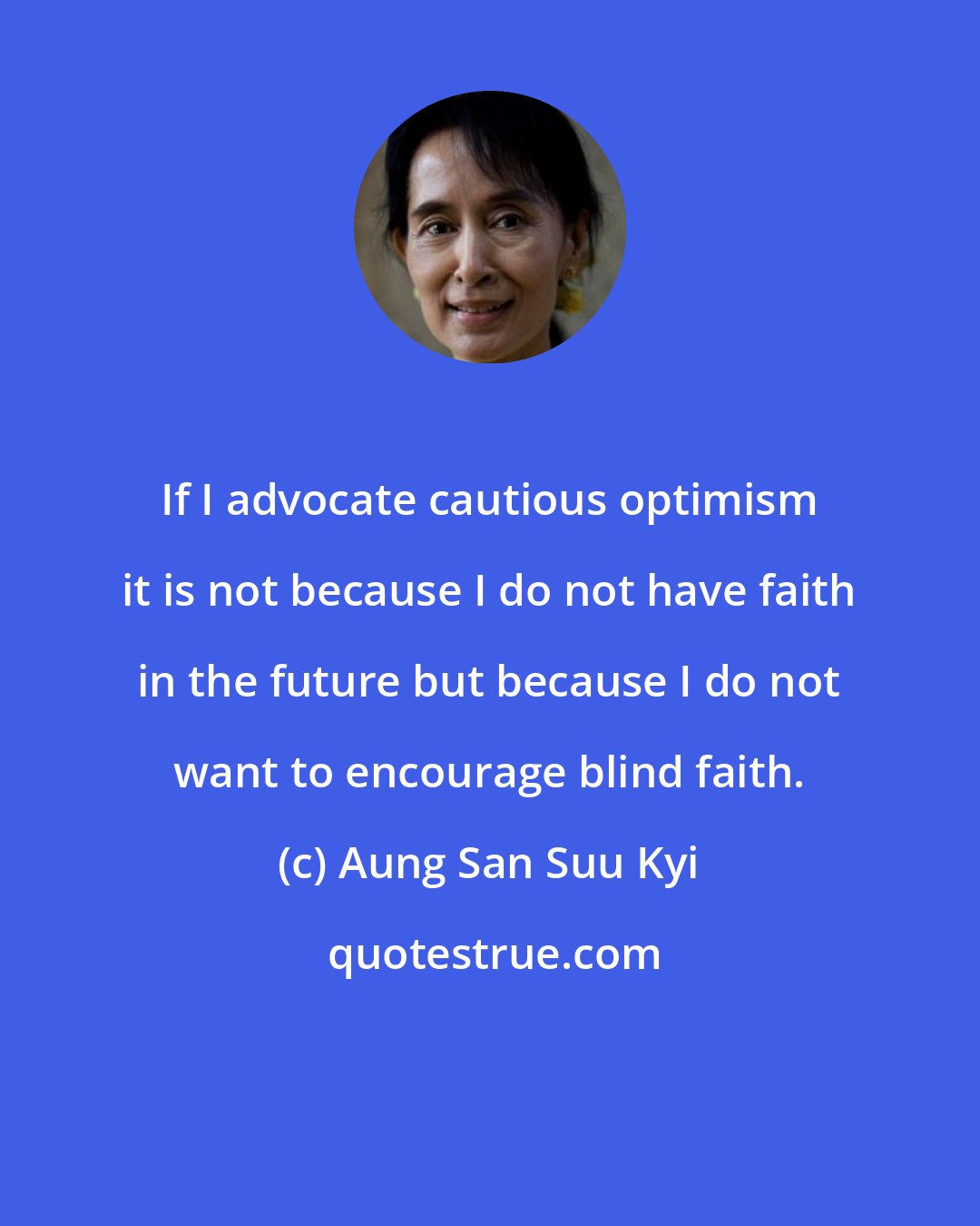 Aung San Suu Kyi: If I advocate cautious optimism it is not because I do not have faith in the future but because I do not want to encourage blind faith.