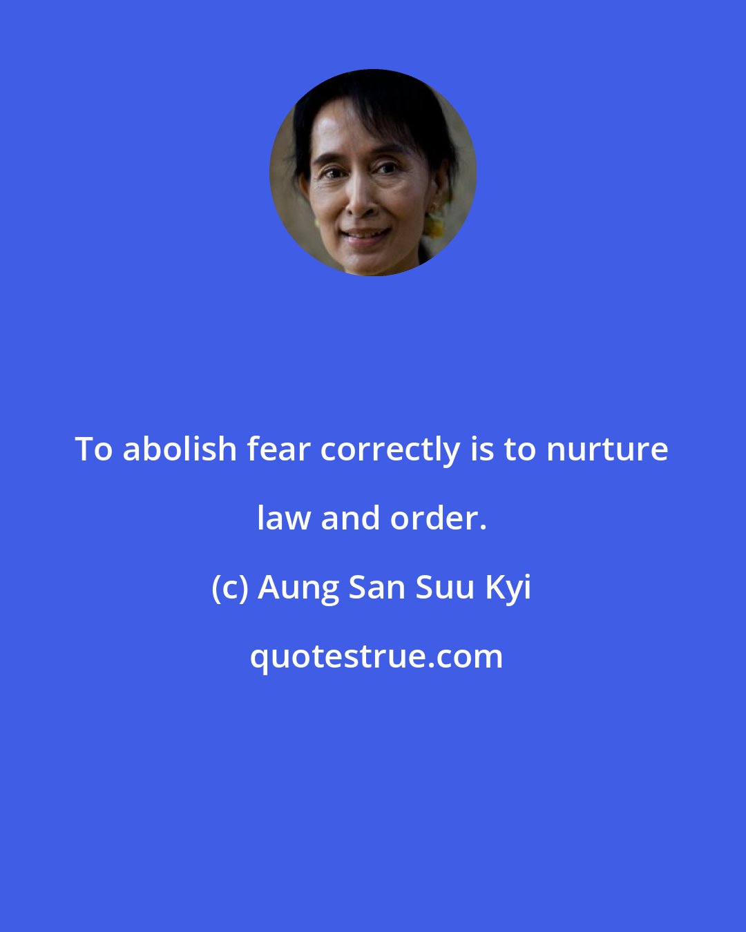Aung San Suu Kyi: To abolish fear correctly is to nurture law and order.