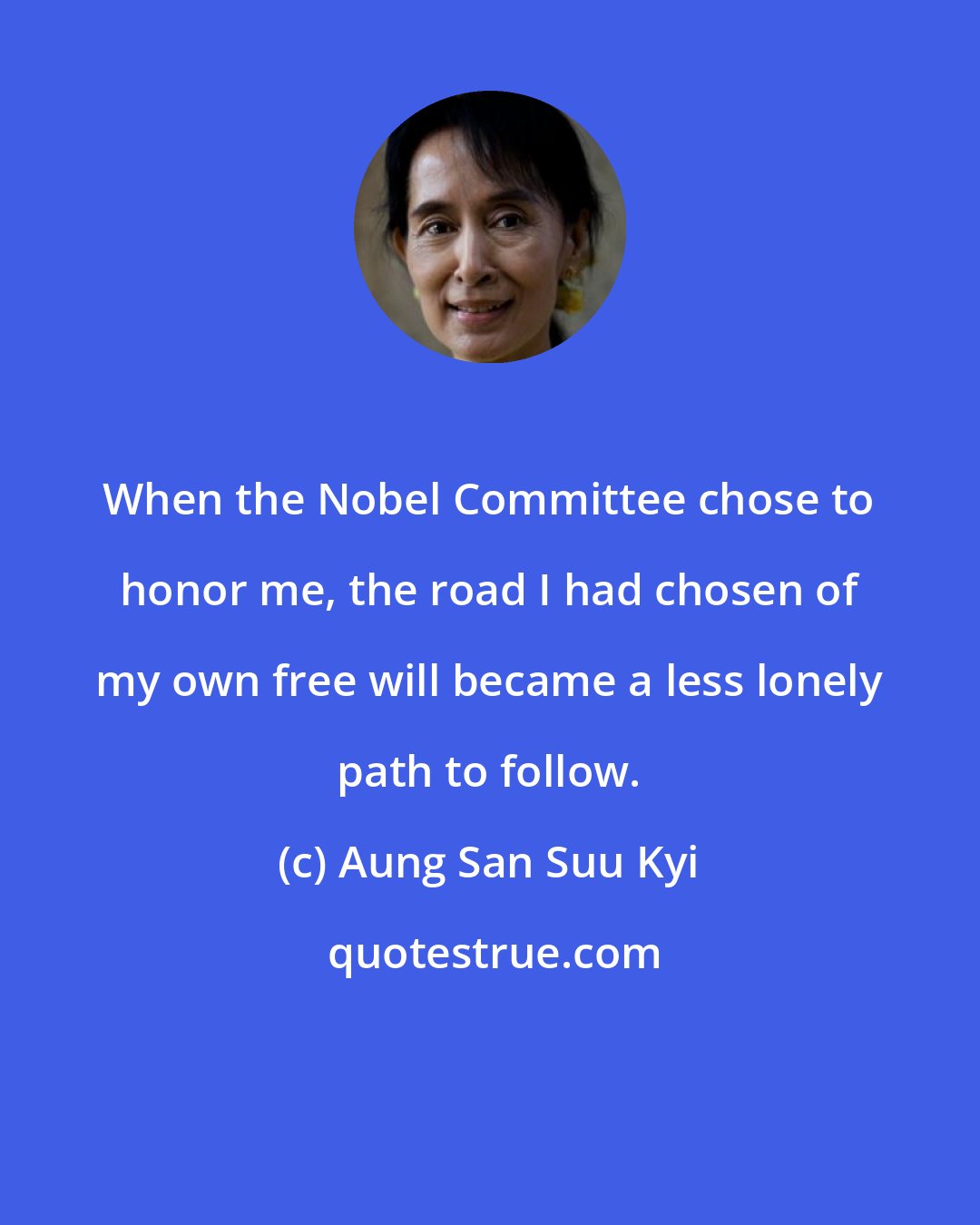 Aung San Suu Kyi: When the Nobel Committee chose to honor me, the road I had chosen of my own free will became a less lonely path to follow.