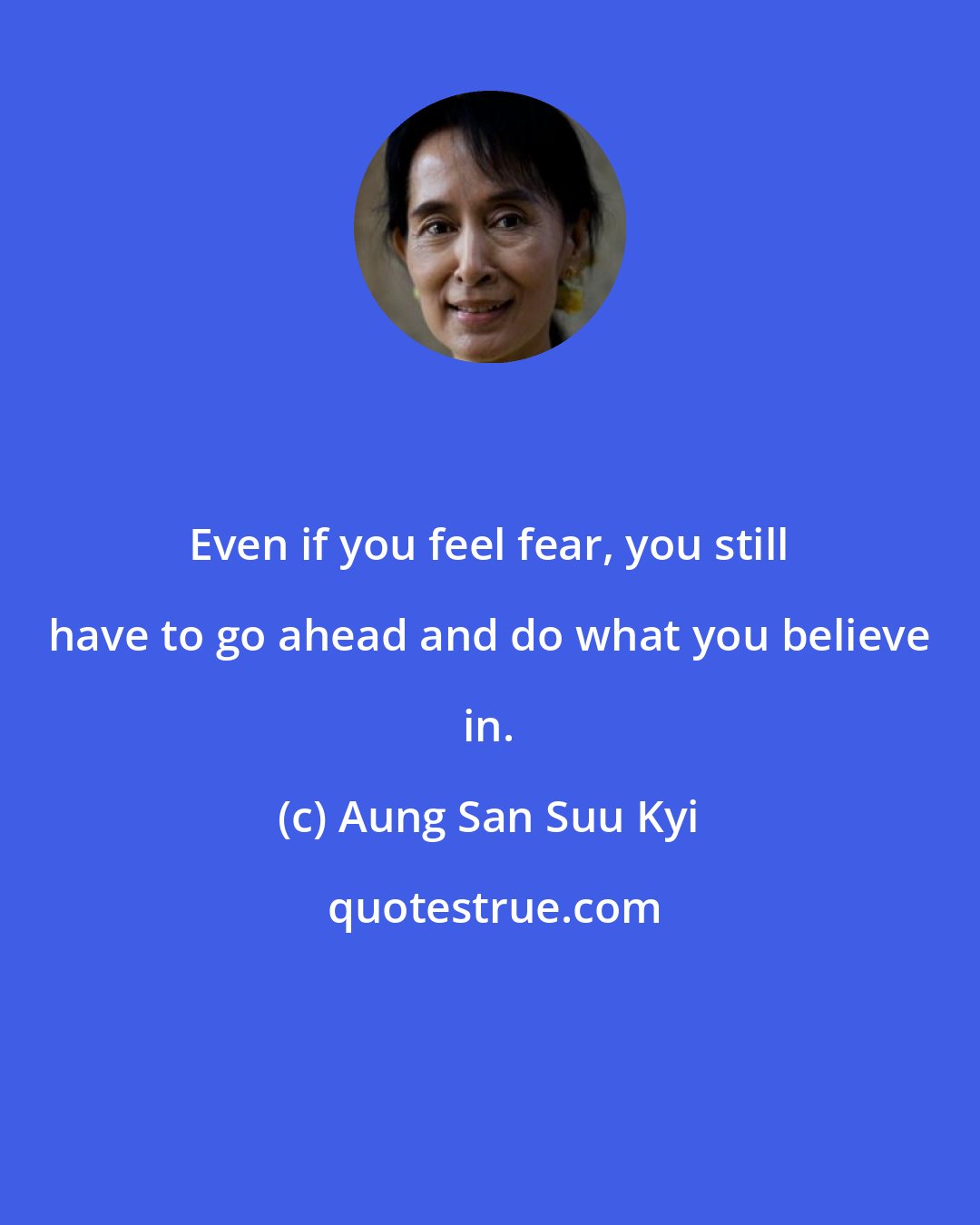 Aung San Suu Kyi: Even if you feel fear, you still have to go ahead and do what you believe in.