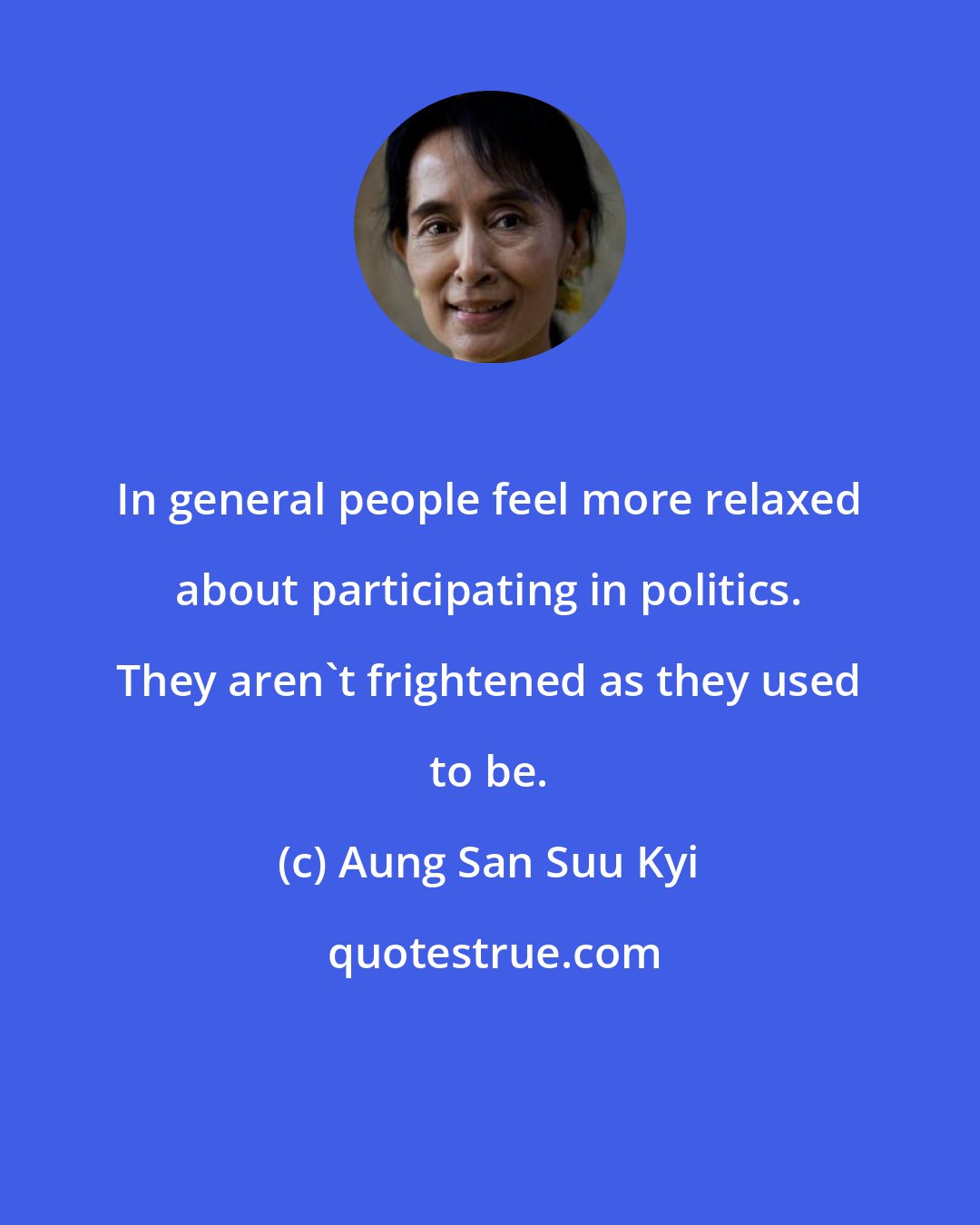 Aung San Suu Kyi: In general people feel more relaxed about participating in politics. They aren't frightened as they used to be.