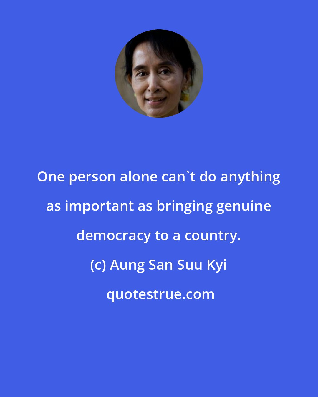 Aung San Suu Kyi: One person alone can't do anything as important as bringing genuine democracy to a country.