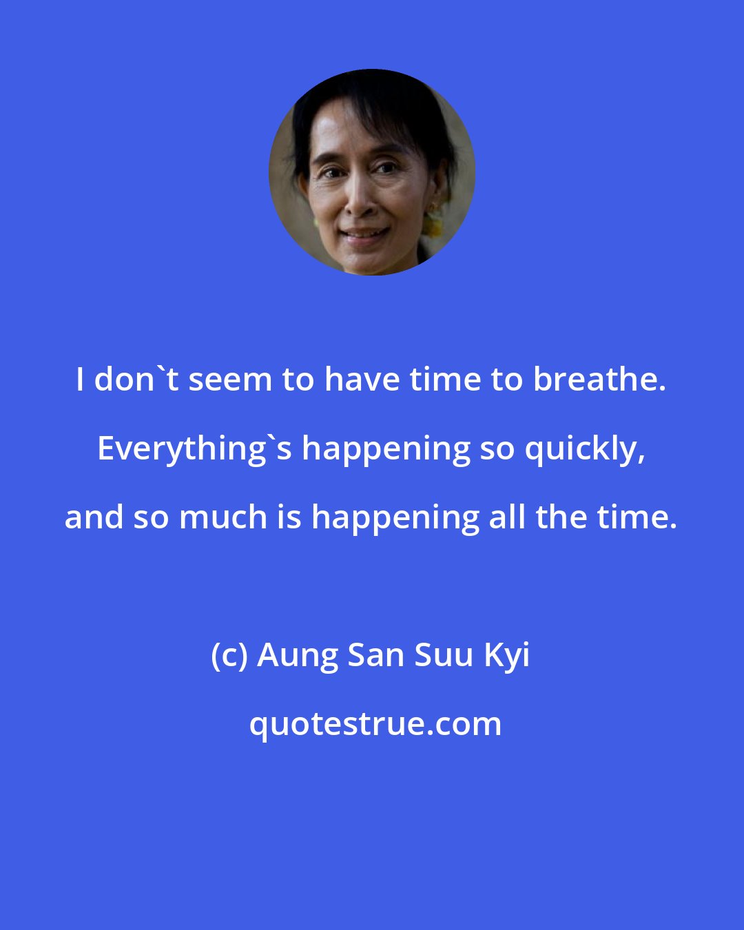 Aung San Suu Kyi: I don't seem to have time to breathe. Everything's happening so quickly, and so much is happening all the time.