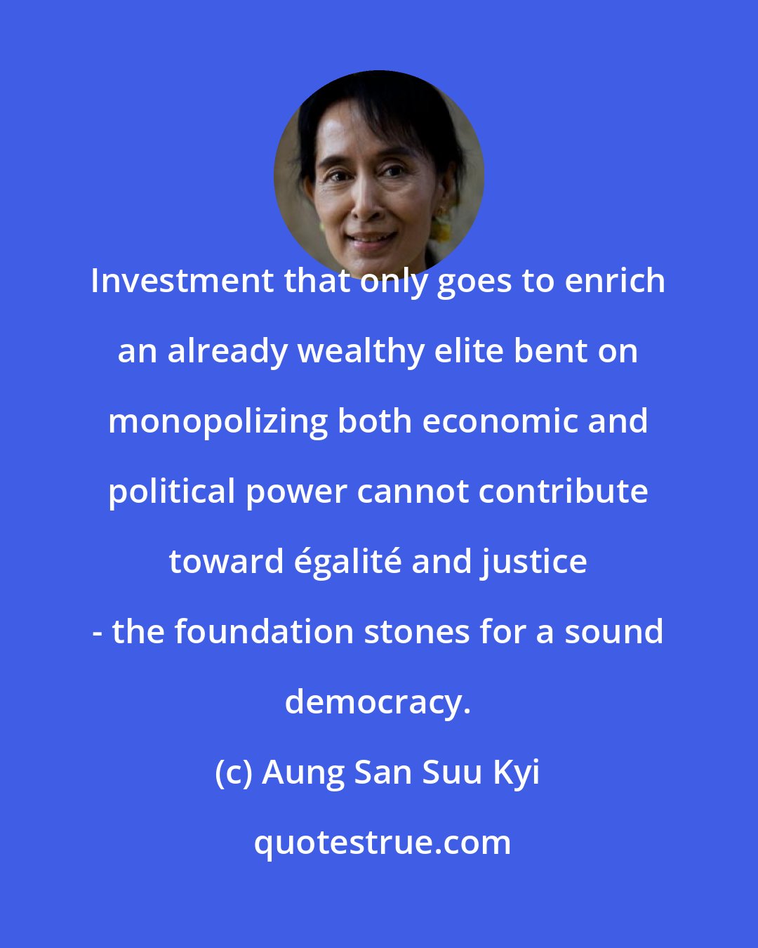 Aung San Suu Kyi: Investment that only goes to enrich an already wealthy elite bent on monopolizing both economic and political power cannot contribute toward égalité and justice - the foundation stones for a sound democracy.