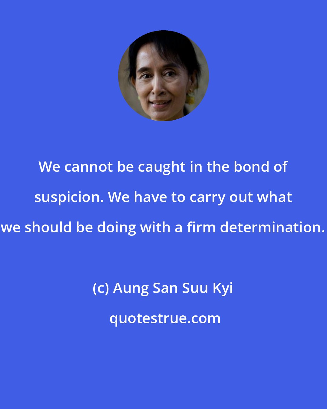 Aung San Suu Kyi: We cannot be caught in the bond of suspicion. We have to carry out what we should be doing with a firm determination.