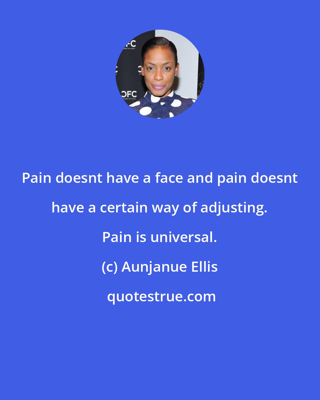 Aunjanue Ellis: Pain doesnt have a face and pain doesnt have a certain way of adjusting. Pain is universal.