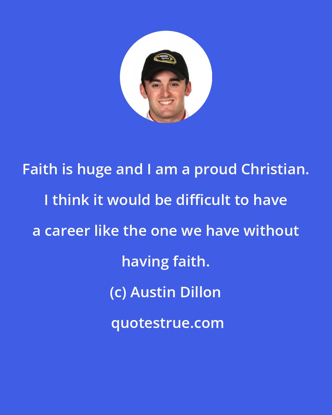 Austin Dillon: Faith is huge and I am a proud Christian. I think it would be difficult to have a career like the one we have without having faith.