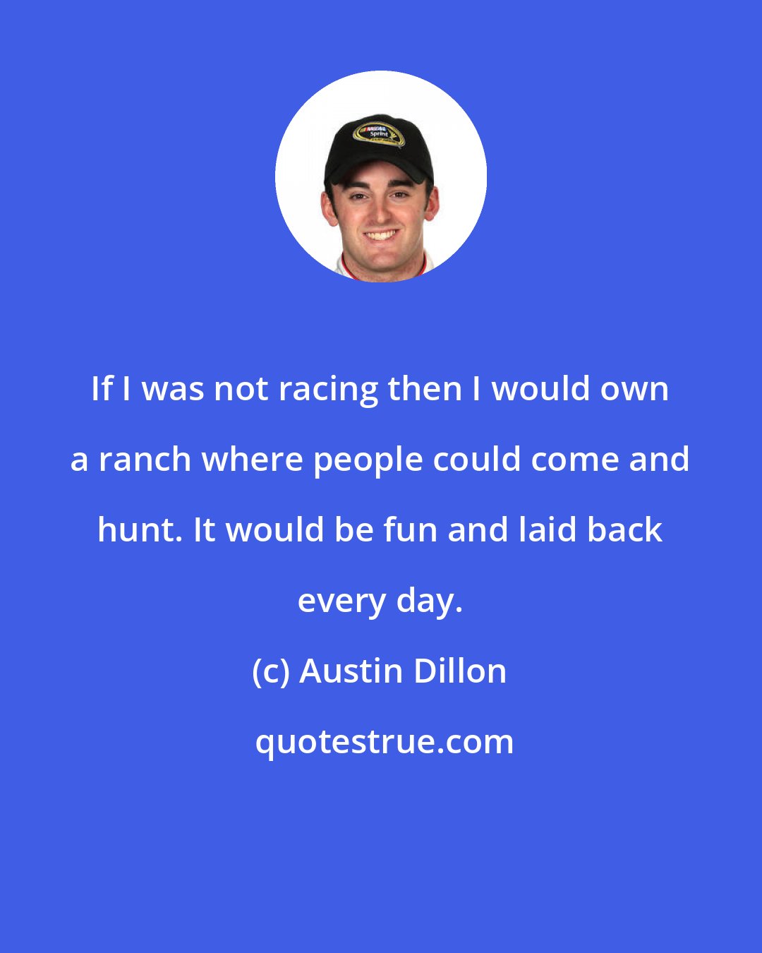 Austin Dillon: If I was not racing then I would own a ranch where people could come and hunt. It would be fun and laid back every day.