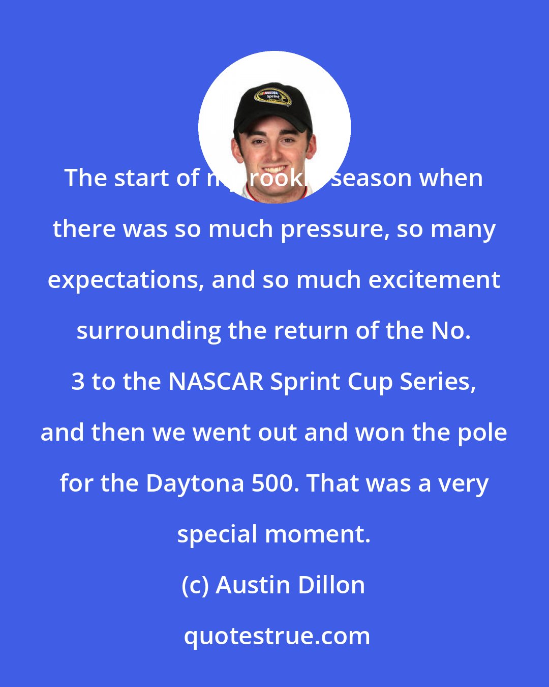 Austin Dillon: The start of my rookie season when there was so much pressure, so many expectations, and so much excitement surrounding the return of the No. 3 to the NASCAR Sprint Cup Series, and then we went out and won the pole for the Daytona 500. That was a very special moment.