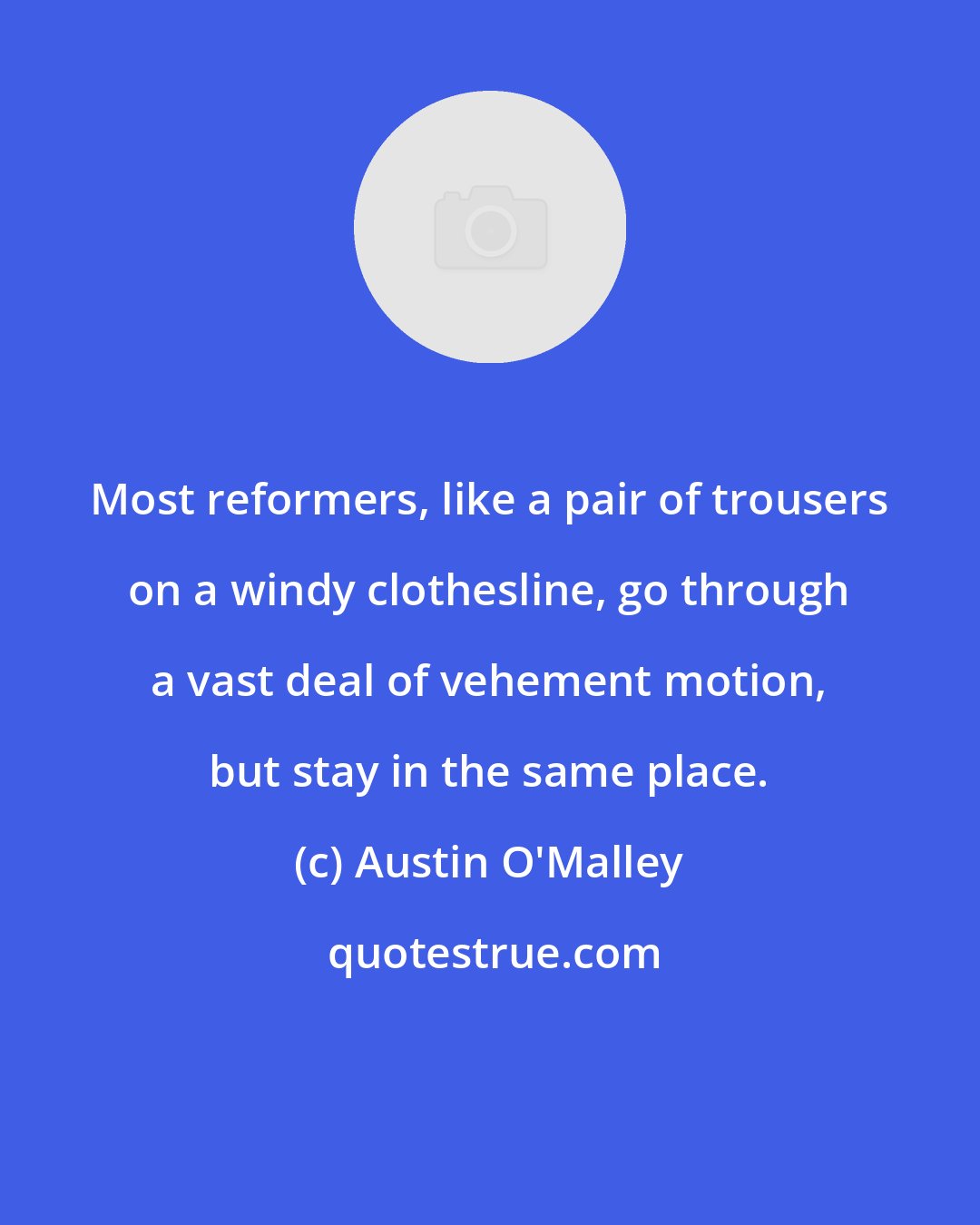 Austin O'Malley: Most reformers, like a pair of trousers on a windy clothesline, go through a vast deal of vehement motion, but stay in the same place.