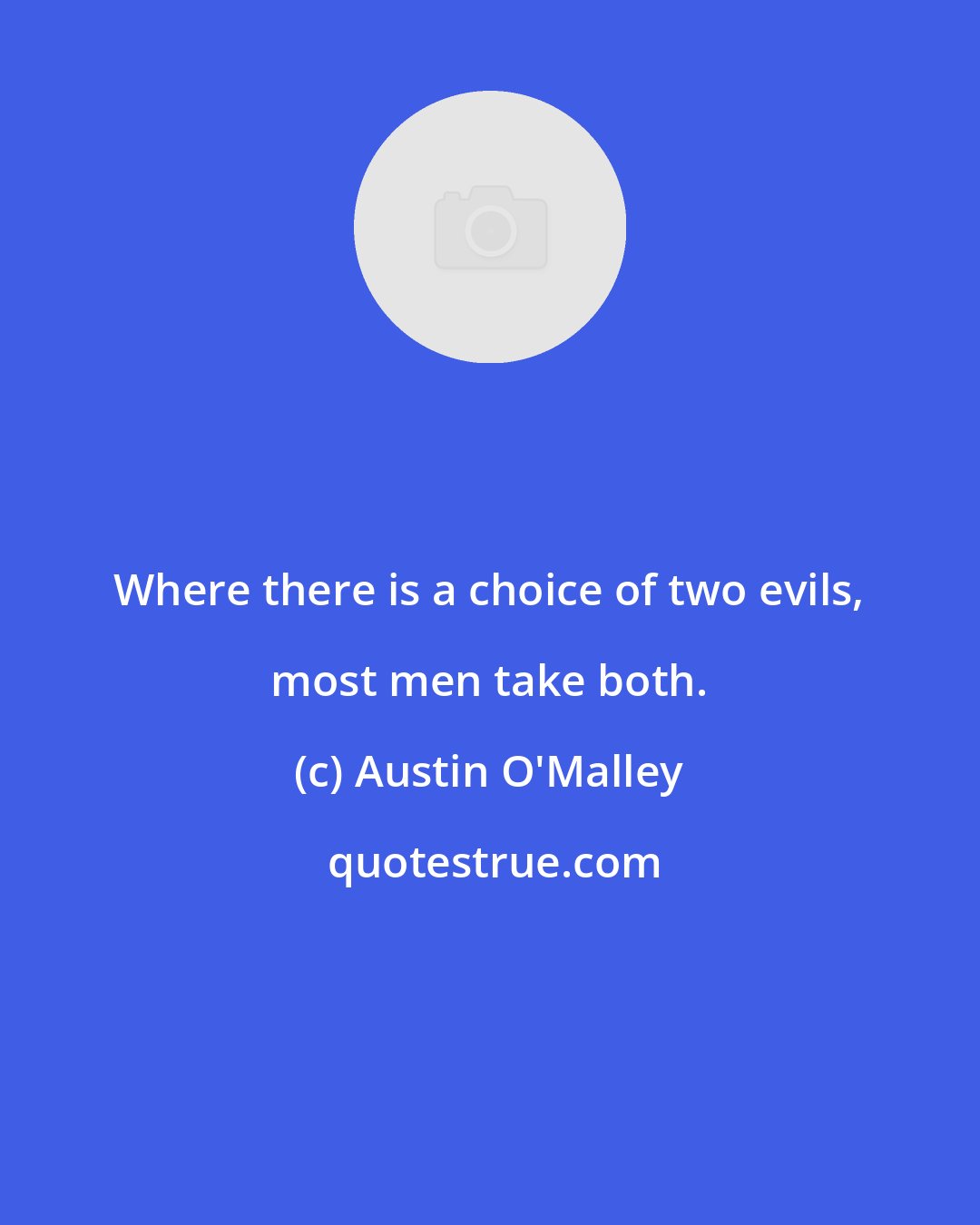 Austin O'Malley: Where there is a choice of two evils, most men take both.