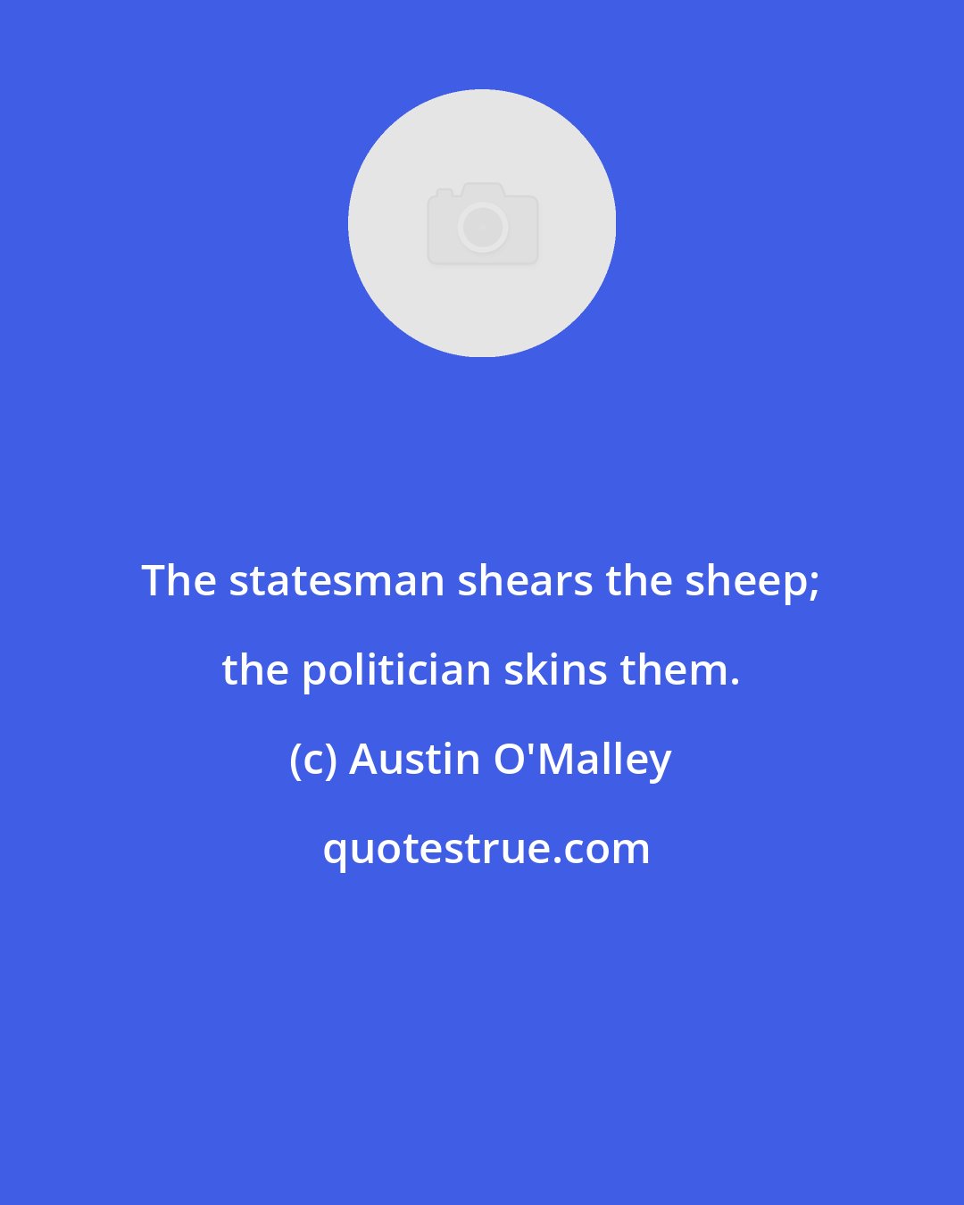 Austin O'Malley: The statesman shears the sheep; the politician skins them.