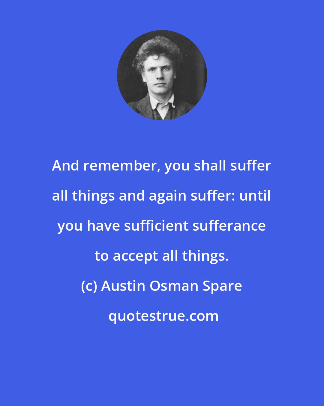 Austin Osman Spare: And remember, you shall suffer all things and again suffer: until you have sufficient sufferance to accept all things.