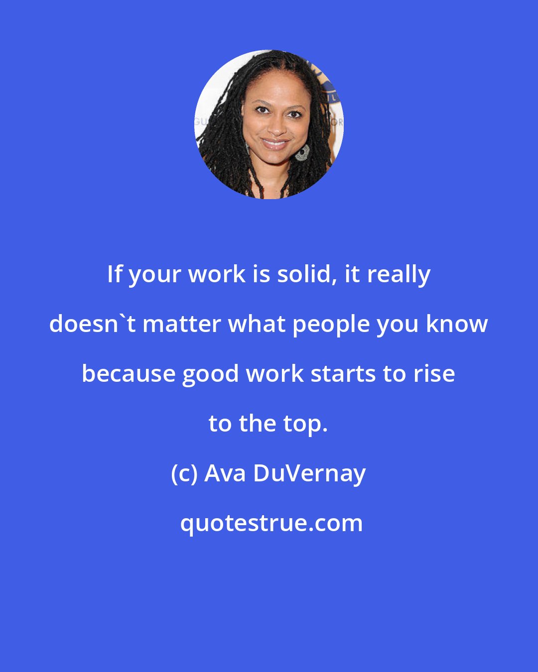 Ava DuVernay: If your work is solid, it really doesn't matter what people you know because good work starts to rise to the top.