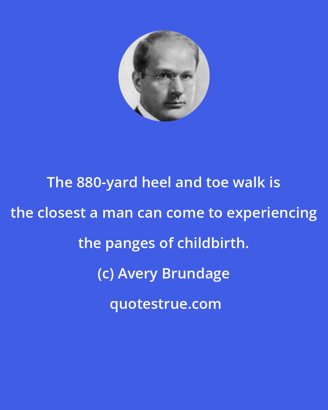 Avery Brundage: The 880-yard heel and toe walk is the closest a man can come to experiencing the panges of childbirth.